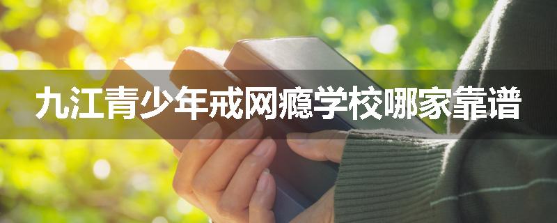 九江青少年戒网瘾学校哪家靠谱