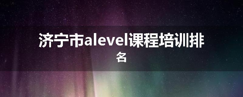 济宁市alevel课程培训排名