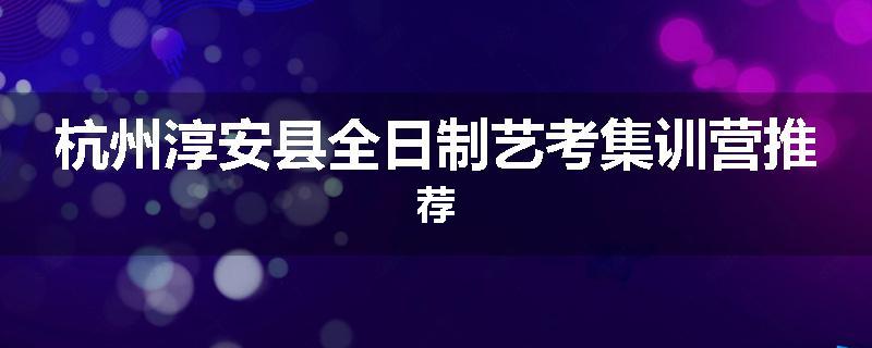 杭州淳安县全日制艺考集训营推荐
