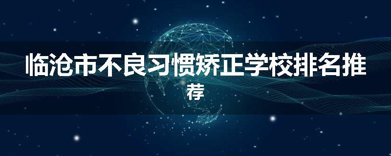 临沧市不良习惯矫正学校排名推荐