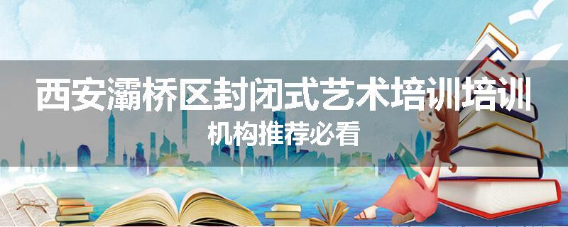 西安灞桥区封闭式艺术培训培训机构推荐必看