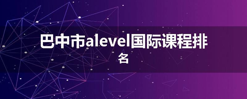 巴中市alevel国际课程排名