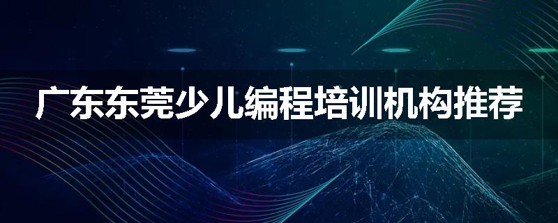 广东东莞少儿编程培训机构推荐