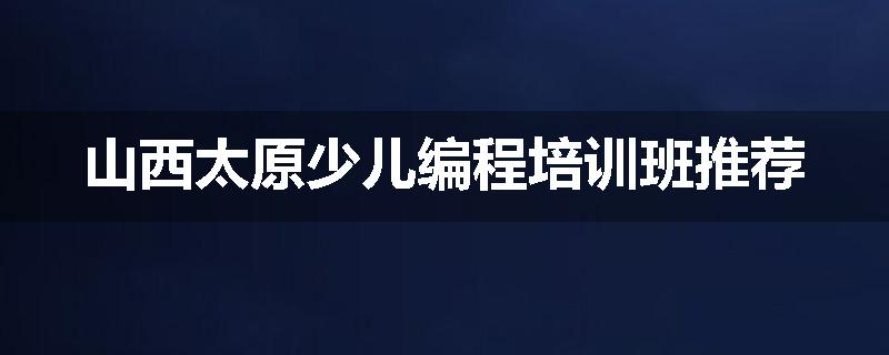 山西太原少儿编程培训班推荐