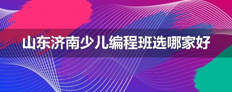 山东济南少儿编程班选哪家好