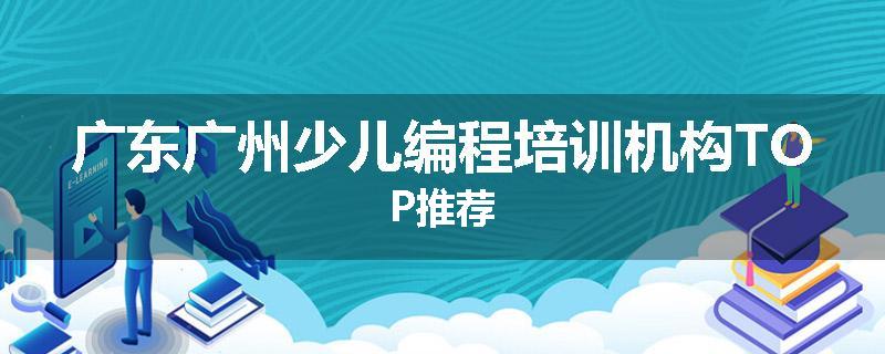 广东广州少儿编程培训机构TOP推荐