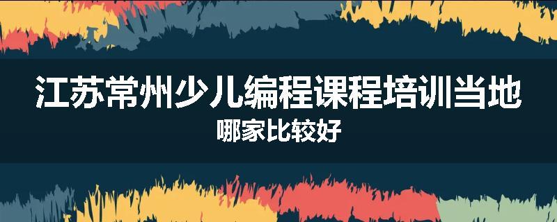江苏常州少儿编程课程培训当地哪家比较好