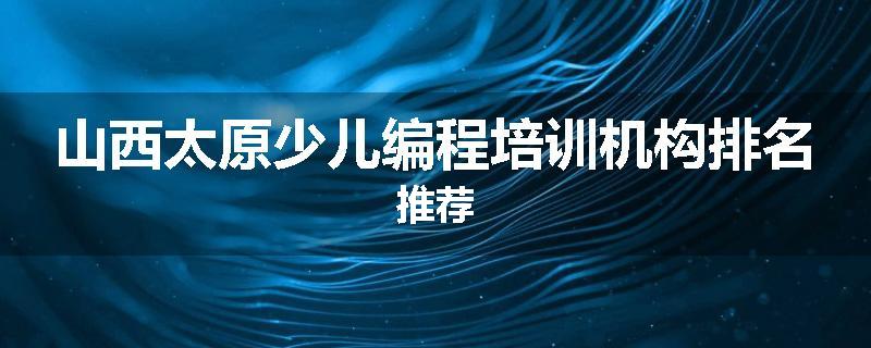 山西太原少儿编程培训机构排名推荐