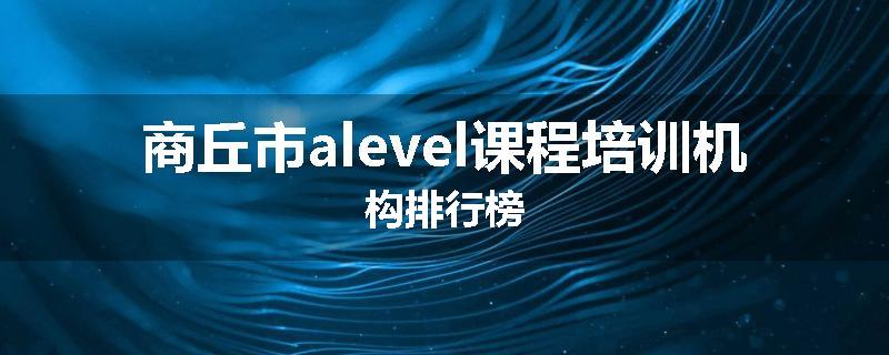 商丘市alevel课程培训机构排行榜