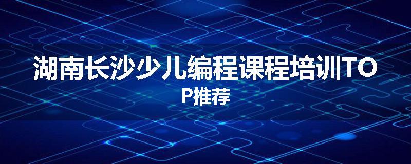 湖南长沙少儿编程课程培训TOP推荐
