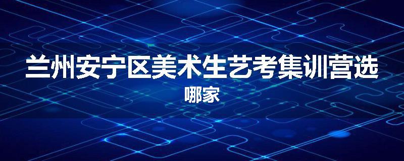 兰州安宁区美术生艺考集训营选哪家