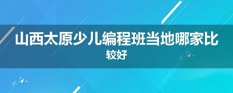 山西太原少儿编程班当地哪家比较好