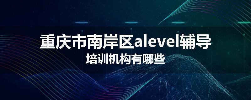 重庆市南岸区alevel辅导培训机构有哪些