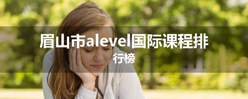 眉山市alevel国际课程排行榜