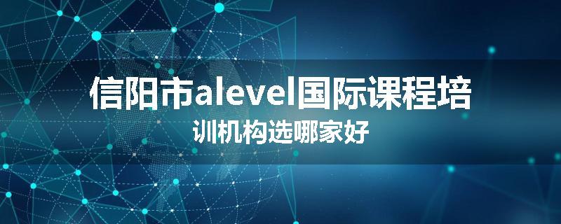 信阳市alevel国际课程培训机构选哪家好