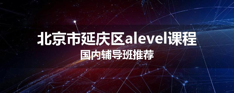 北京市延庆区alevel课程国内辅导班推荐