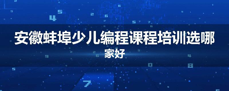 安徽蚌埠少儿编程课程培训选哪家好