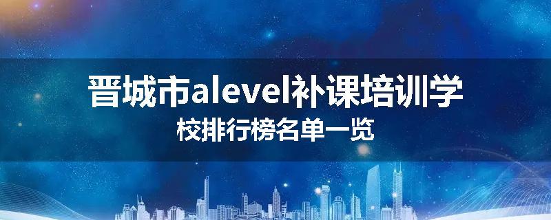 晋城市alevel补课培训学校排行榜名单一览