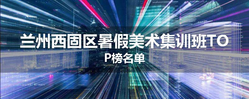 兰州西固区暑假美术集训班TOP榜名单