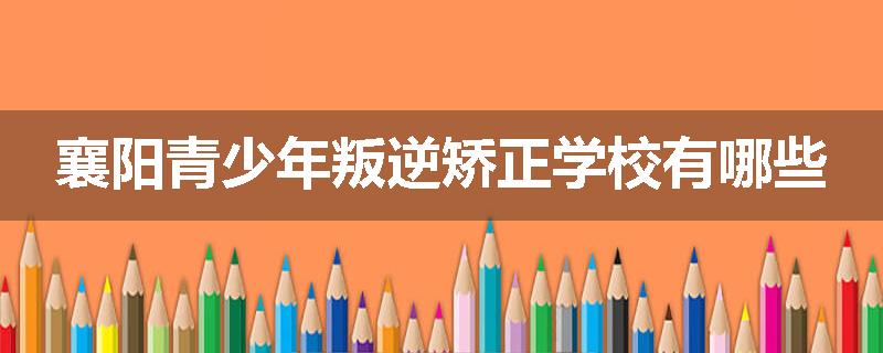 襄阳青少年叛逆矫正学校有哪些