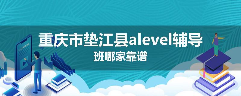 重庆市垫江县alevel辅导班哪家靠谱