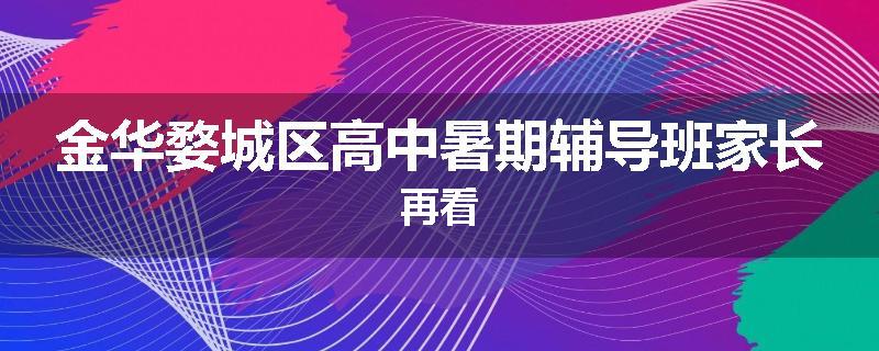 金华婺城区高中暑期辅导班家长再看