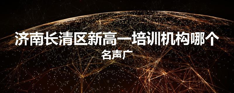 济南长清区新高一培训机构哪个名声广