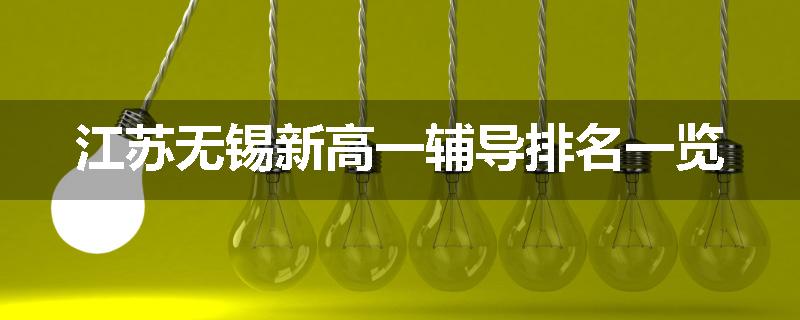 江苏无锡新高一辅导排名一览