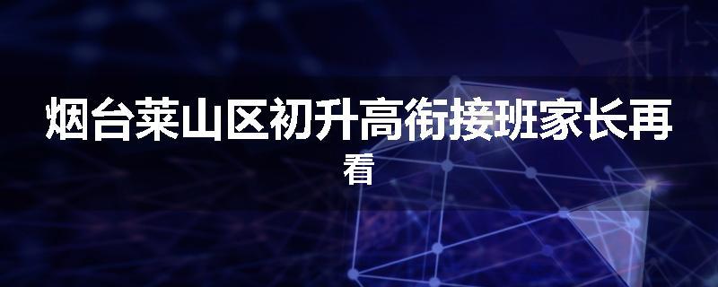 烟台莱山区初升高衔接班家长再看