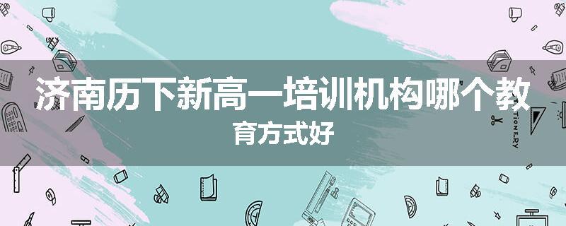 济南历下新高一培训机构哪个教育方式好