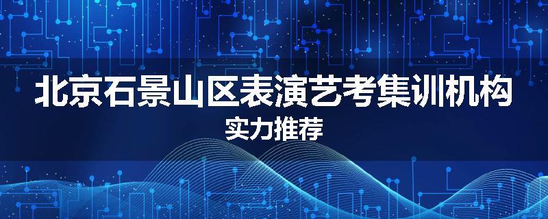 北京石景山区表演艺考集训机构实力推荐