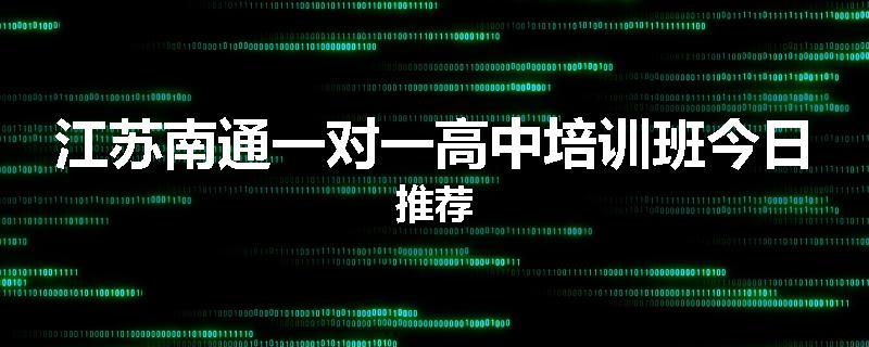 江苏南通一对一高中培训班今日推荐