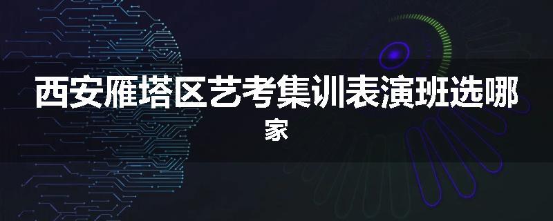 西安雁塔区艺考集训表演班选哪家