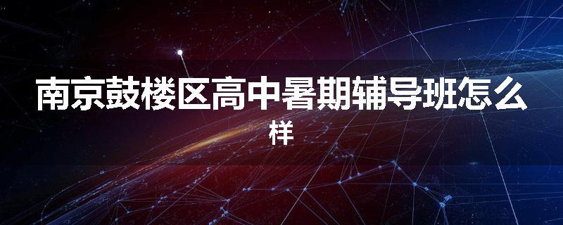 南京鼓楼区高中暑期辅导班怎么样