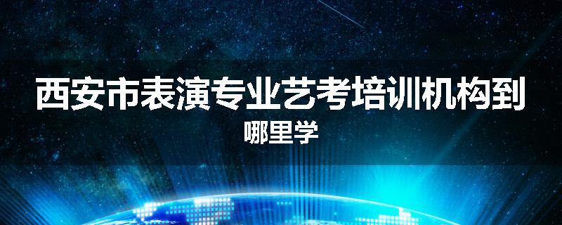 西安市表演专业艺考培训机构到哪里学