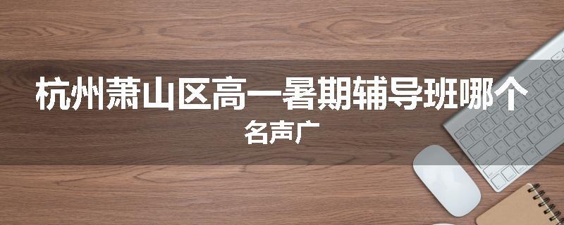 杭州萧山区高一暑期辅导班哪个名声广