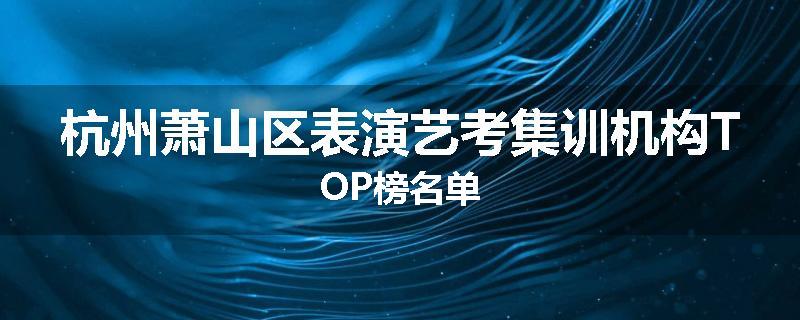杭州萧山区表演艺考集训机构TOP榜名单