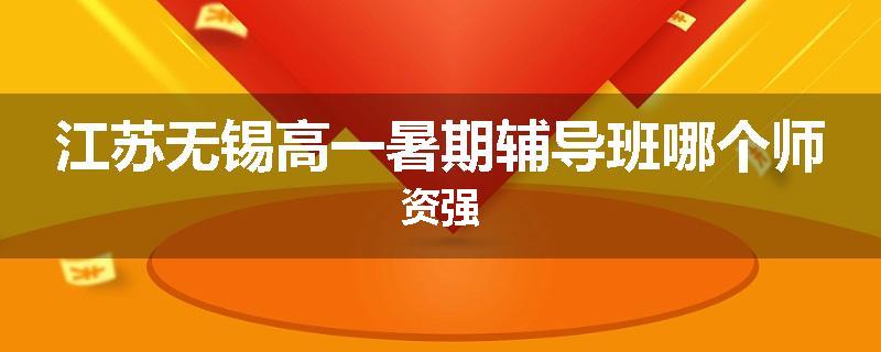 江苏无锡高一暑期辅导班哪个师资强