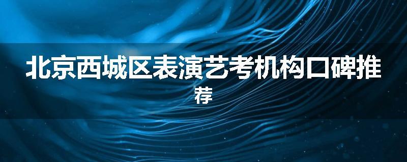北京西城区表演艺考机构口碑推荐