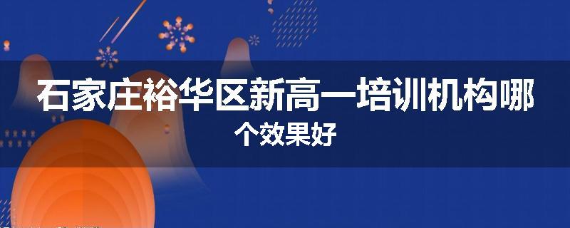 石家庄裕华区新高一培训机构哪个效果好