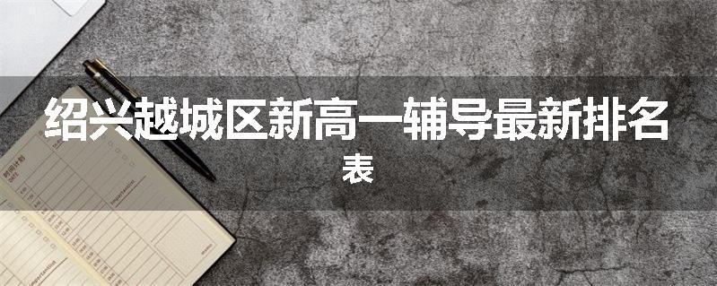 绍兴越城区新高一辅导最新排名表