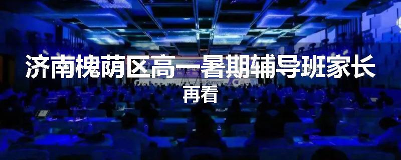 济南槐荫区高一暑期辅导班家长再看