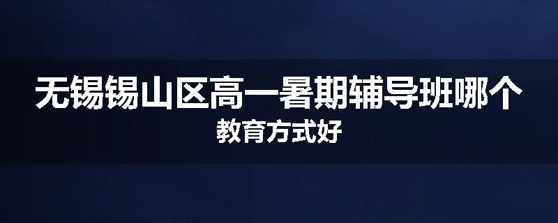 无锡锡山区高一暑期辅导班哪个教育方式好