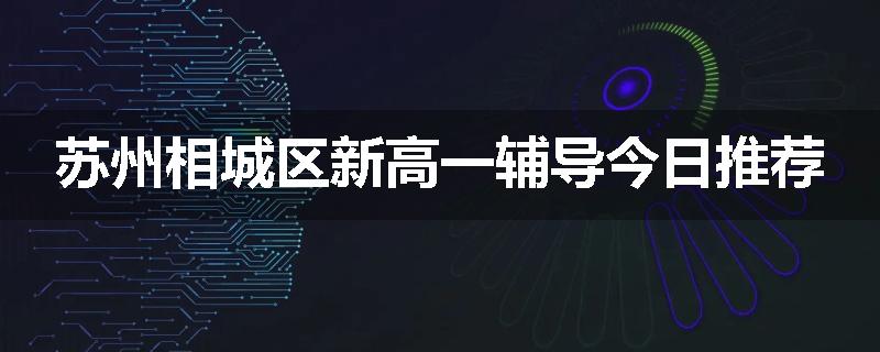 苏州相城区新高一辅导今日推荐
