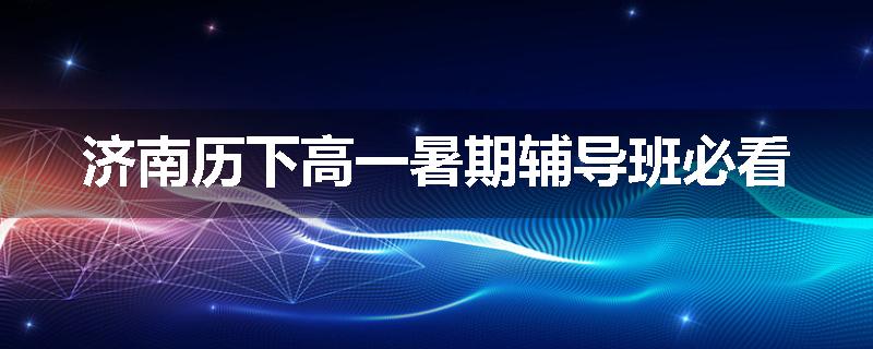 济南历下高一暑期辅导班必看