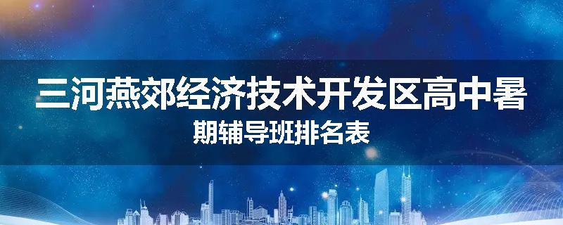 三河燕郊经济技术开发区高中暑期辅导班排名表