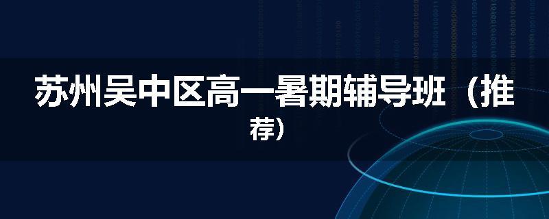 苏州吴中区高一暑期辅导班（推荐）