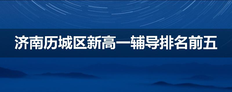 济南历城区新高一辅导排名前五