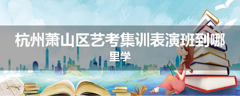 杭州萧山区艺考集训表演班到哪里学