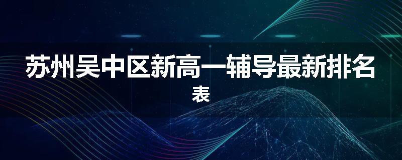 苏州吴中区新高一辅导最新排名表
